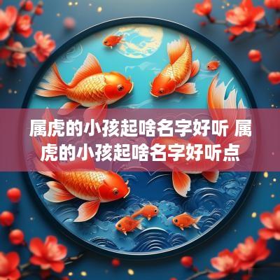 属虎的小孩起啥名字好听 属虎的小孩起啥名字好听点