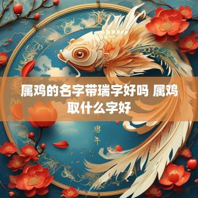 属鸡的名字带瑞字好吗 属鸡取什么字好