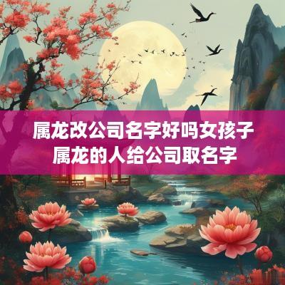 属龙改公司名字好吗女孩子 属龙的人给公司取名字