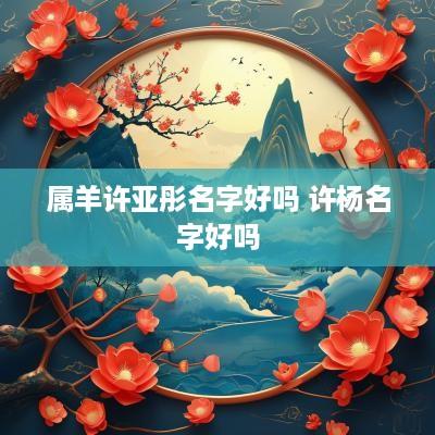 属羊许亚彤名字好吗 许杨名字好吗