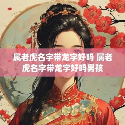 属老虎名字带龙字好吗 属老虎名字带龙字好吗男孩
