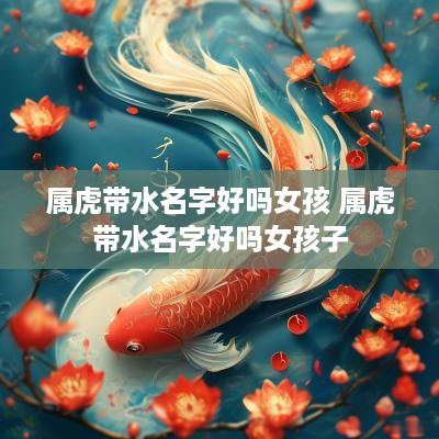 属虎带水名字好吗女孩 属虎带水名字好吗女孩子