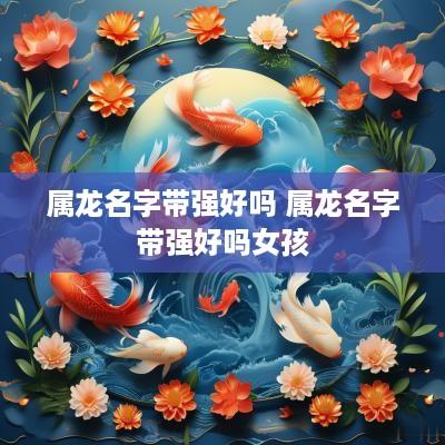 属龙名字带强好吗 属龙名字带强好吗女孩