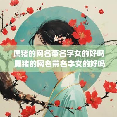 属猪的网名带名字女的好吗 属猪的网名带名字女的好吗