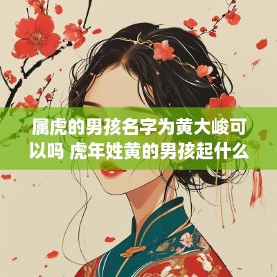 属虎的男孩名字为黄大峻可以吗 蛇年姓黄的男孩起什么名字好