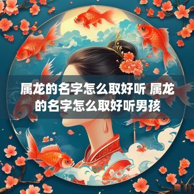 属龙的名字怎么取好听 属龙的名字怎么取好听男孩