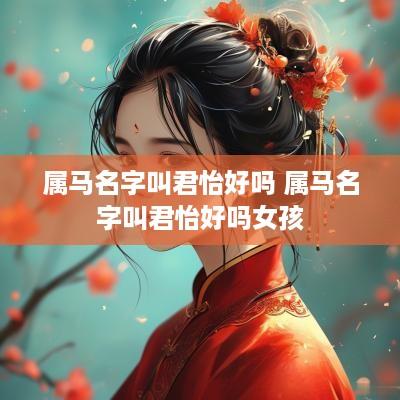 属马名字叫君怡好吗 属马名字叫君怡好吗女孩