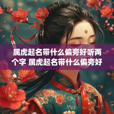 属虎起名带什么偏旁好听两个字 属虎起名带什么偏旁好听两个字的名字