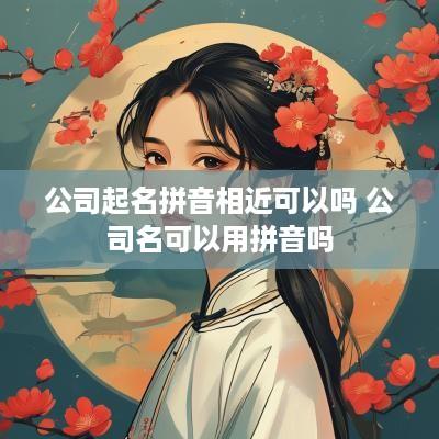公司起名拼音相近可以吗 公司名可以用拼音吗