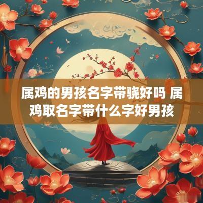 属鸡的男孩名字带骁好吗 属鸡取名字带什么字好男孩