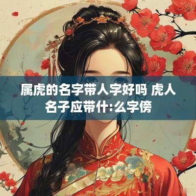 属虎的名字带人字好吗 虎人名子应带什:么字傍