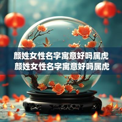 颜姓女性名字寓意好吗属虎 颜姓女性名字寓意好吗属虎的