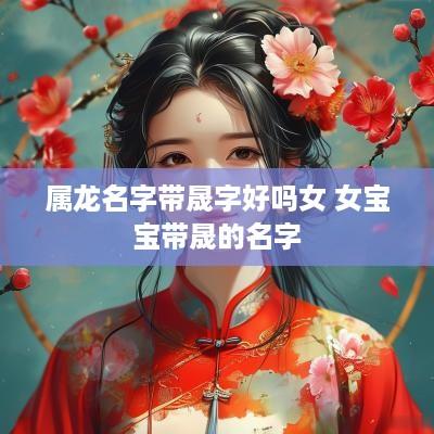 属龙名字带晟字好吗女 女宝宝带晟的名字 属龙名字带晟字好吗女 女宝宝带晟的名字