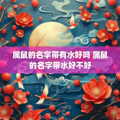 属鼠的名字带有水好吗 属鼠的名字带水好不好