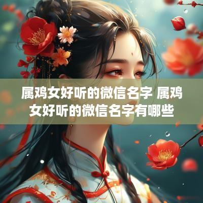 属鸡女好听的微信名字 属鸡女好听的微信名字有哪些