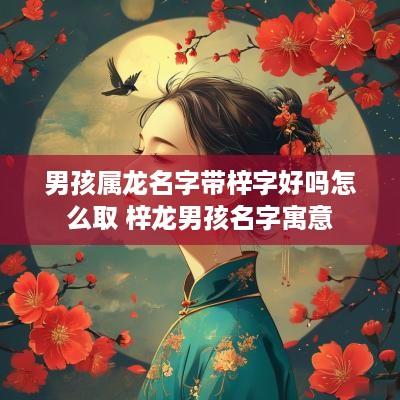 男孩属龙名字带梓字好吗怎么取 梓龙男孩名字寓意