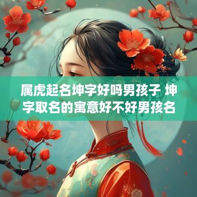 属虎起名坤字好吗男孩子 坤字取名的寓意好不好男孩名字带坤的最佳配字推荐