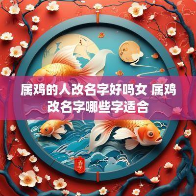 属鸡的人改名字好吗女 属鸡改名字哪些字适合