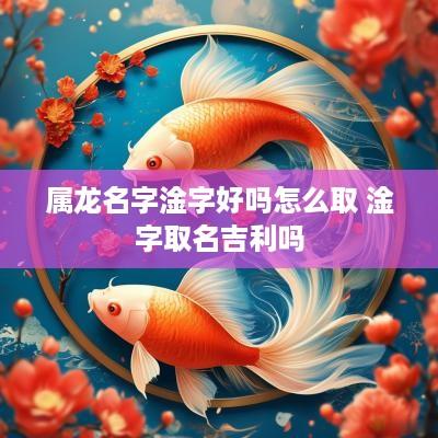 属龙名字淦字好吗怎么取 淦字取名吉利吗