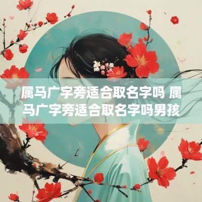 属马广字旁适合取名字吗 属马广字旁适合取名字吗男孩