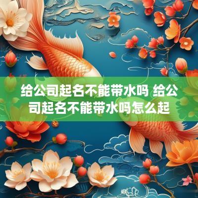 给公司起名不能带水吗 给公司起名不能带水吗怎么起