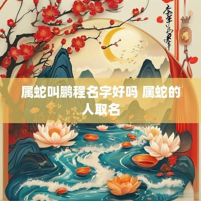 属蛇叫鹏程名字好吗 属蛇的人取名