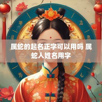 属蛇的起名正字可以用吗 属蛇人姓名用字