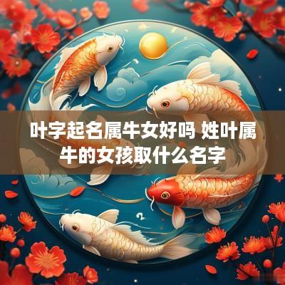 叶字起名属牛女好吗 姓叶属牛的女孩取什么名字
