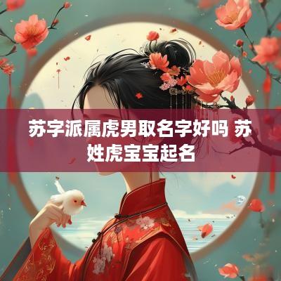 苏字派属虎男取名字好吗 苏姓虎宝宝起名