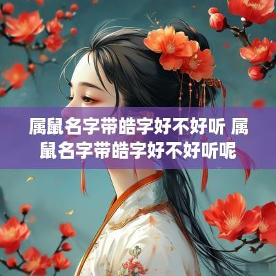 属鼠名字带皓字好不好听 属鼠名字带皓字好不好听呢