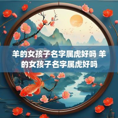 羊的女孩子名字属虎好吗 羊的女孩子名字属虎好吗