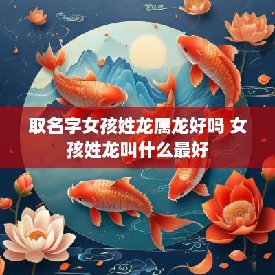 取名字女孩姓龙属龙好吗 女孩姓龙叫什么最好