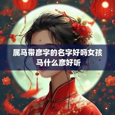 属马带彦字的名字好吗女孩 马什么彦好听