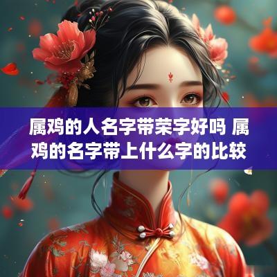 属鸡的人名字带荣字好吗 属鸡的名字带上什么字的比较好