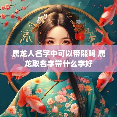 属龙人名字中可以带熙吗 属龙取名字带什么字好