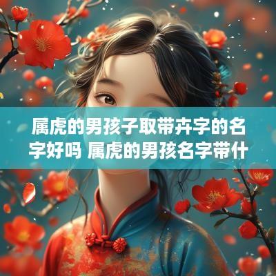 属虎的男孩子取带卉字的名字好吗 属虎的男孩名字带什么字好