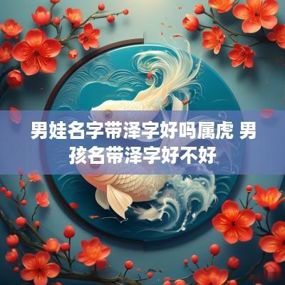男娃名字带泽字好吗属虎 男孩名带泽字好不好