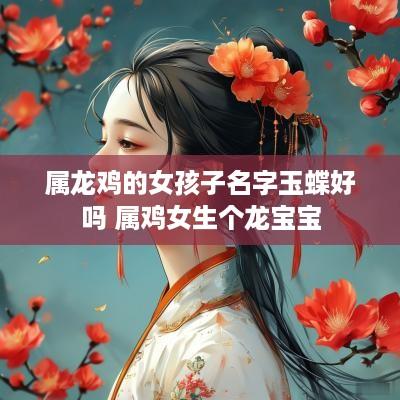 属龙鸡的女孩子名字玉蝶好吗 属鸡女生个龙宝宝