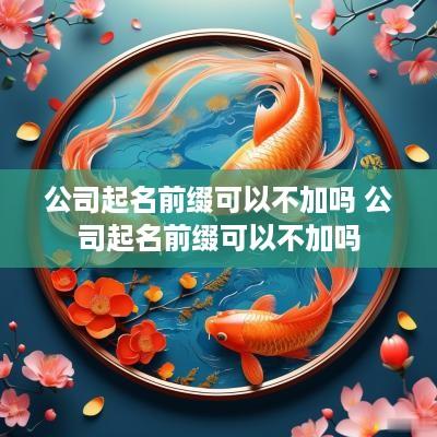 公司起名前缀可以不加吗 公司起名前缀可以不加吗