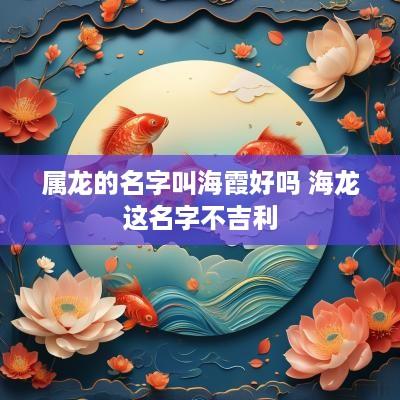 属龙的名字叫海霞好吗 海龙这名字不吉利