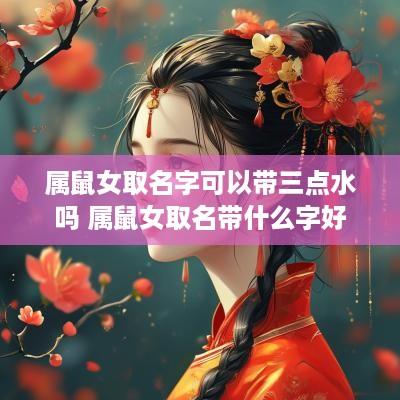 属鼠女取名字可以带三点水吗 属鼠女取名带什么字好