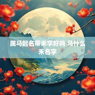 属马起名带禾字好吗 马什么禾名字