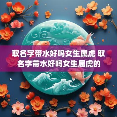 取名字带水好吗女生属虎 取名字带水好吗女生属虎的