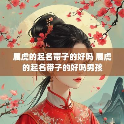属虎的起名带子的好吗 属虎的起名带子的好吗男孩