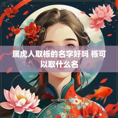 属虎人取栎的名字好吗 栎可以取什么名 属虎人取栎的名字好吗 栎可以取什么名