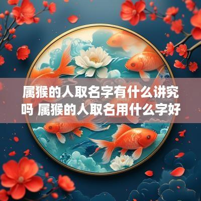 属猴的人取名字有什么讲究吗 属猴的人取名用什么字好