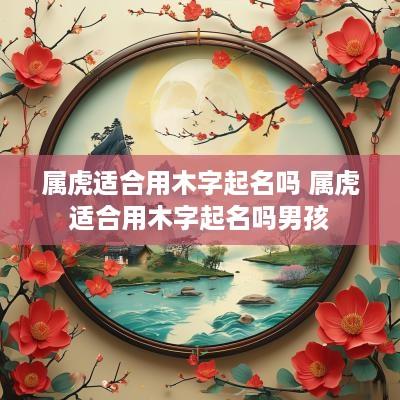 属虎适合用木字起名吗 属虎适合用木字起名吗男孩