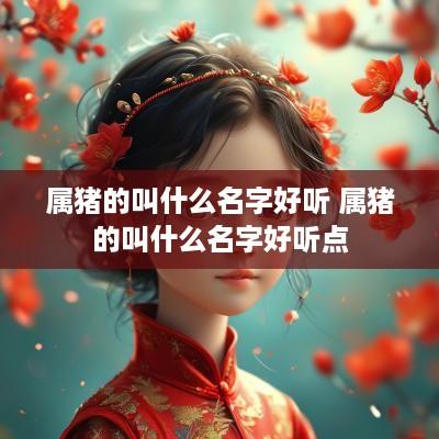 属猪的叫什么名字好听 属猪的叫什么名字好听点