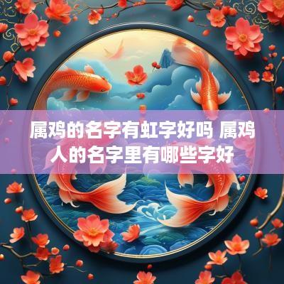 属鸡的名字有虹字好吗 属鸡人的名字里有哪些字好