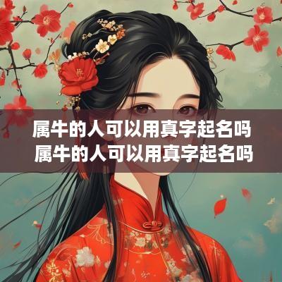 属牛的人可以用真字起名吗 属牛的人可以用真字起名吗女孩